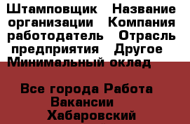 Штамповщик › Название организации ­ Компания-работодатель › Отрасль предприятия ­ Другое › Минимальный оклад ­ 1 - Все города Работа » Вакансии   . Хабаровский край,Амурск г.